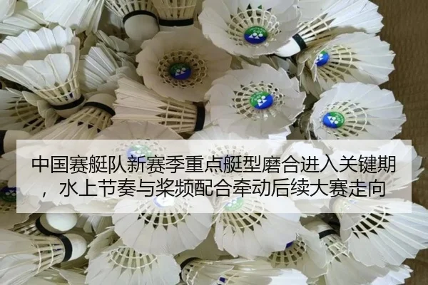 中国赛艇队新赛季重点艇型磨合进入关键期，水上节奏与桨频配合牵动后续大赛走向